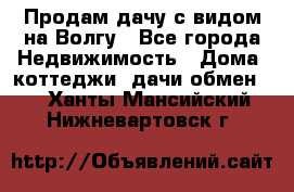 Продам дачу с видом на Волгу - Все города Недвижимость » Дома, коттеджи, дачи обмен   . Ханты-Мансийский,Нижневартовск г.